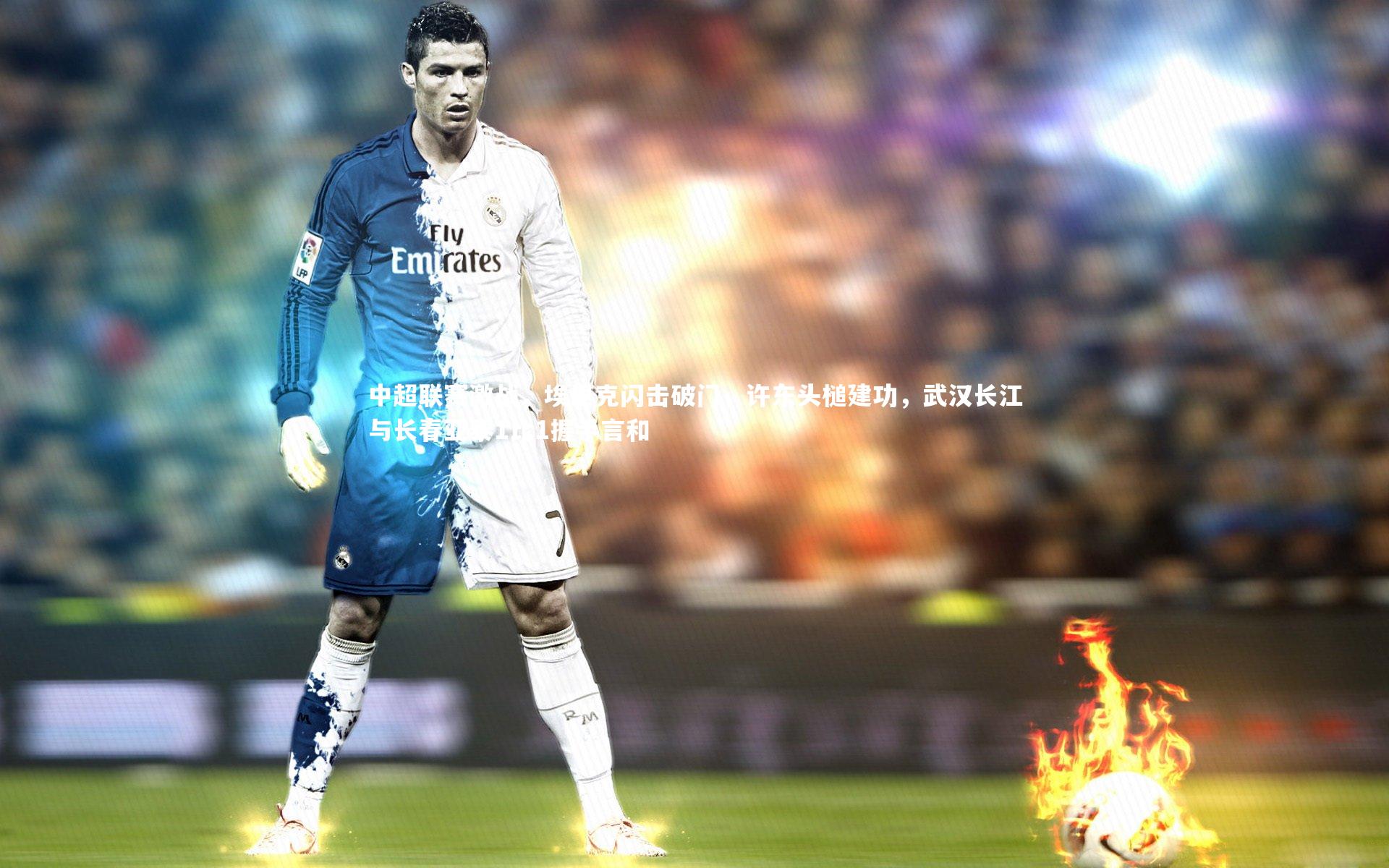 B体育平台_中超联赛激战，埃里克闪击破门，许东头槌建功，武汉长江与长春亚泰1比1握手言和