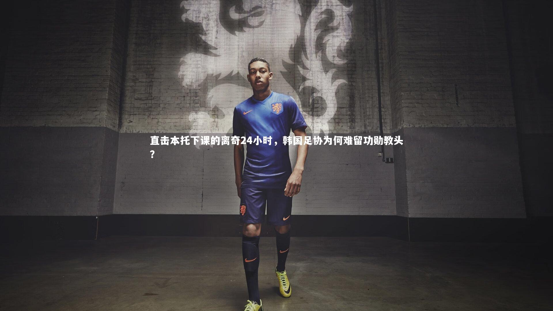 B体育官方网站_直击本托下课的离奇24小时，韩国足协为何难留功勋教头？