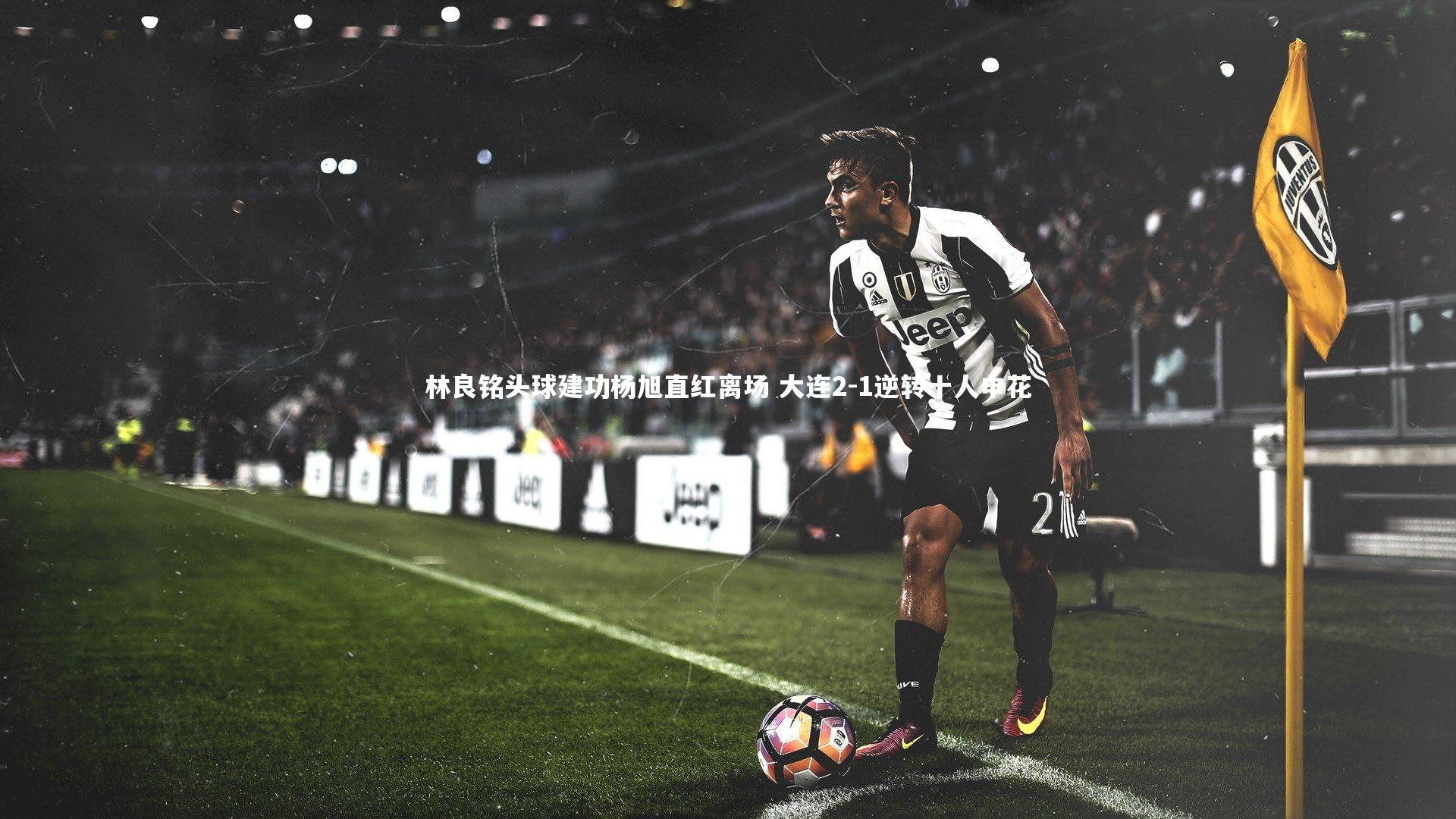 林良铭头球建功杨旭直红离场 大连2-1逆转十人申花