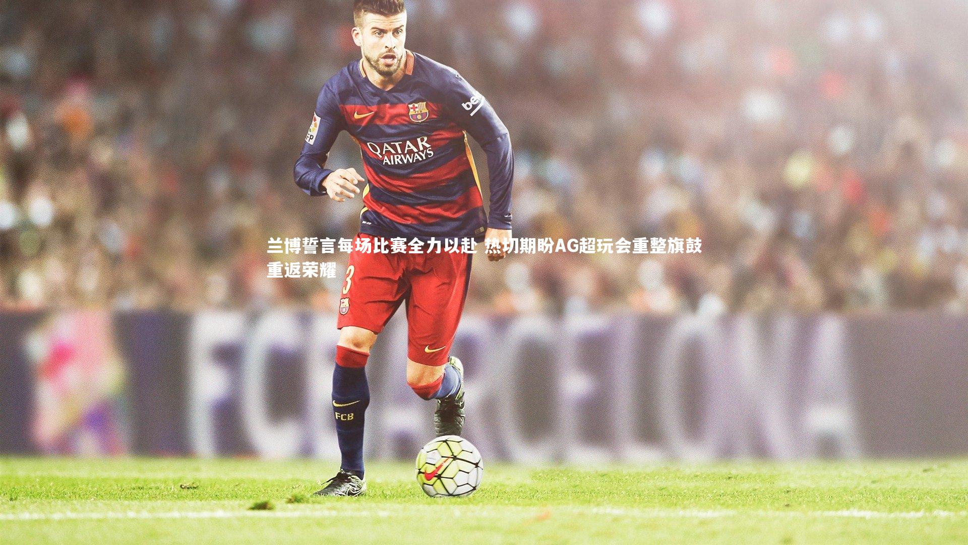 B体育_兰博誓言每场比赛全力以赴 热切期盼AG超玩会重整旗鼓重返荣耀