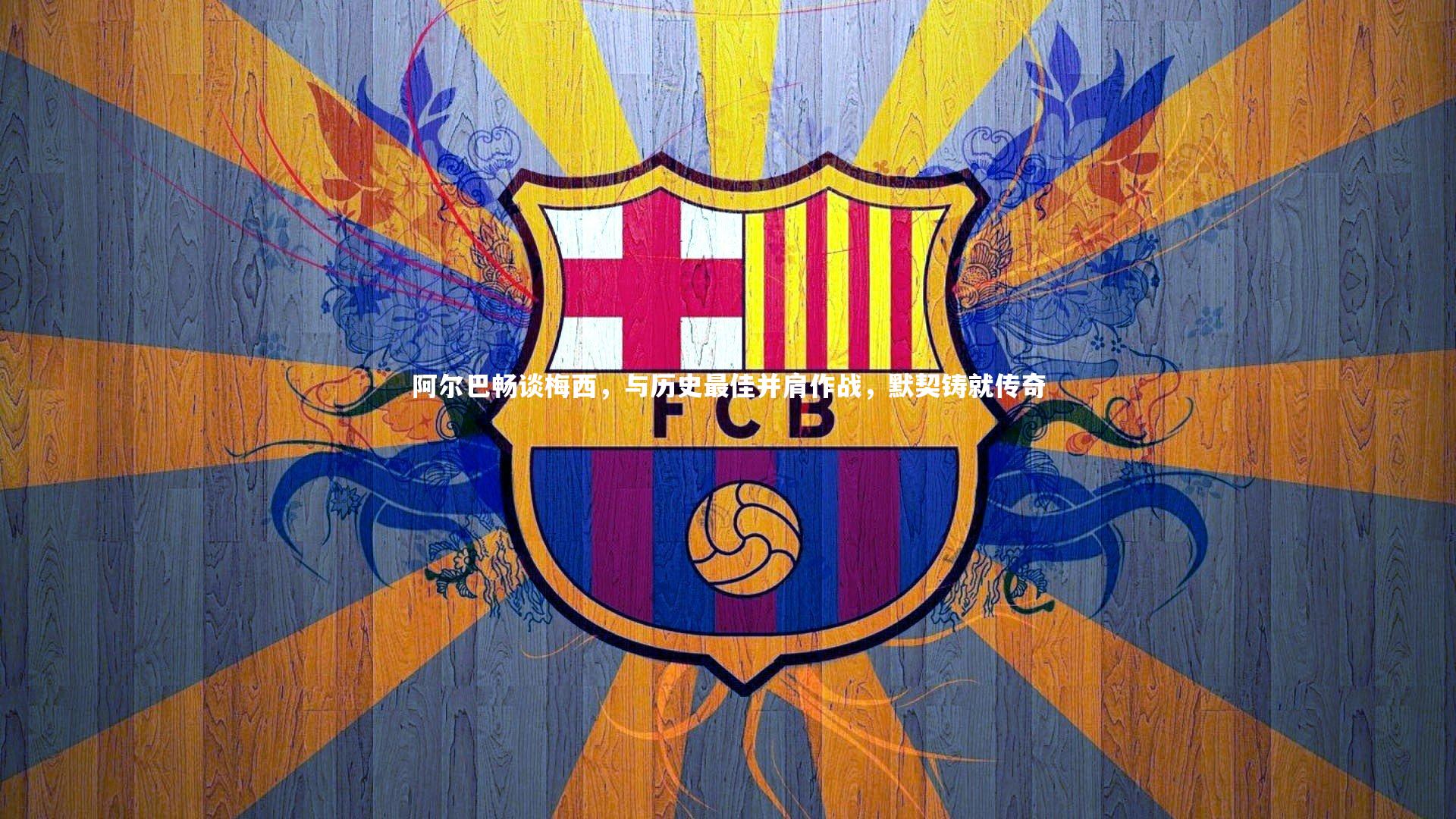 BSPORTS-阿尔巴畅谈梅西，与历史最佳并肩作战，默契铸就传奇