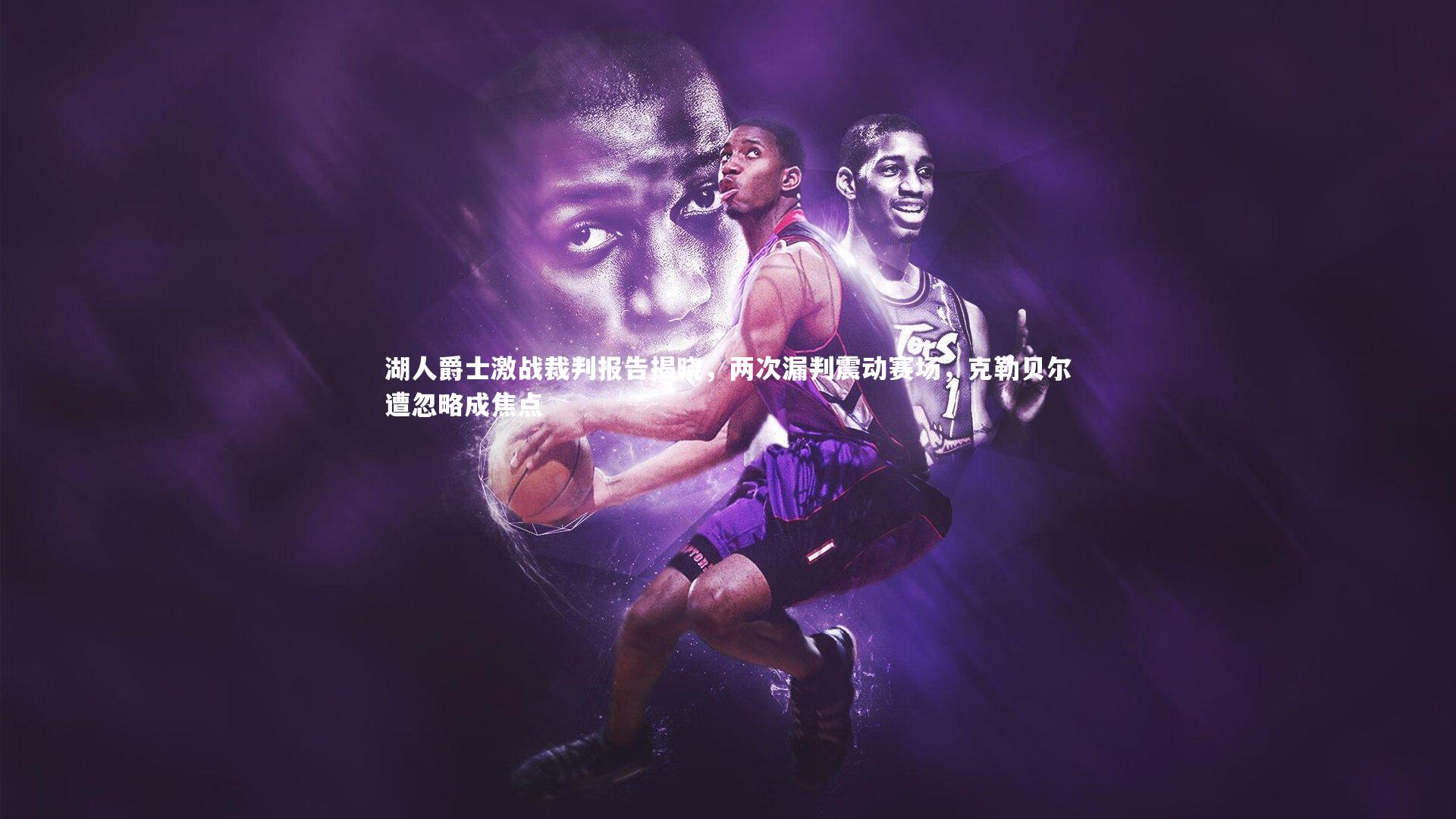 湖人爵士激战裁判报告揭晓，两次漏判震动赛场，克勒贝尔遭忽略成焦点