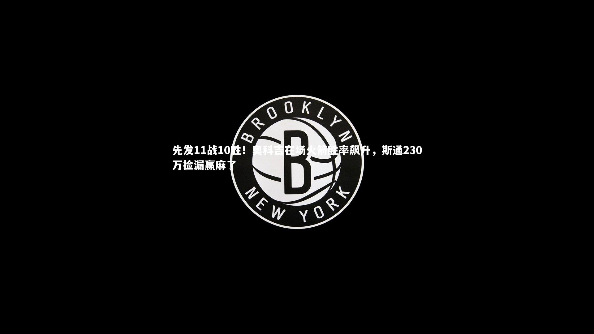 B体育平台|先发11战10胜！奥科吉在场火箭胜率飙升，斯通230万捡漏赢麻了