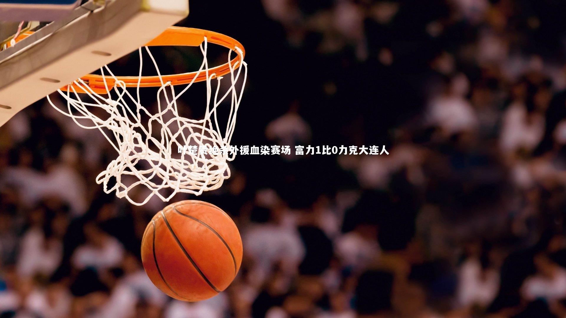 BSPORTS-叶楚贵绝杀外援血染赛场 富力1比0力克大连人